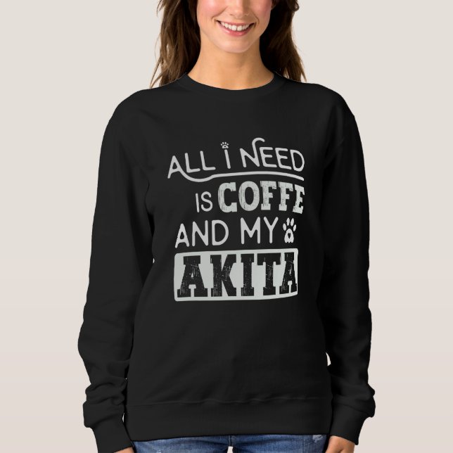 All I Need Is Coffee And My Akita Dog Cool Sweatshirt (Front)