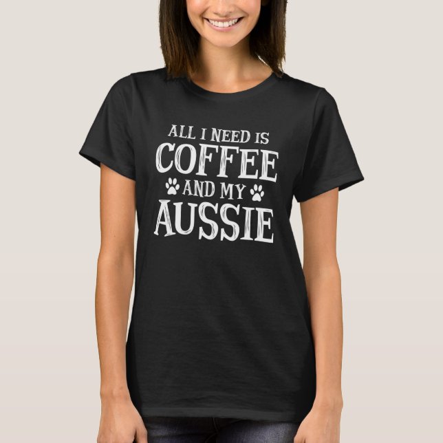 All I Need Is Coffee And My Aussie T-Shirt (Front)