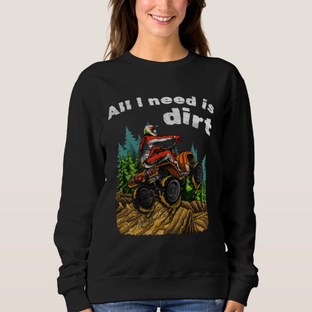 All I Need Is Dirt    ATV Four Wheeler Quad Bike Sweatshirt (Front)