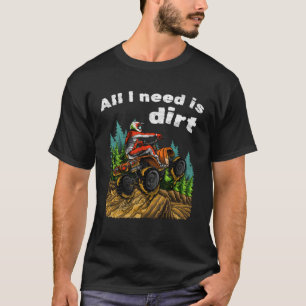 All I Need Is Dirt    ATV Four Wheeler Quad Bike T-Shirt