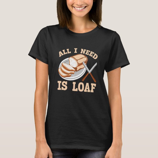 All I Need Is Loaf Bread Baking T-Shirt (Front)