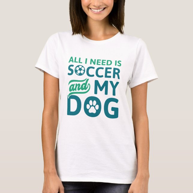 All I Need Is Soccer And My Dog T-Shirt (Front)