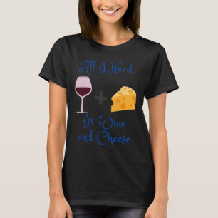 All I Need Is Wine And Cheese T-Shirt