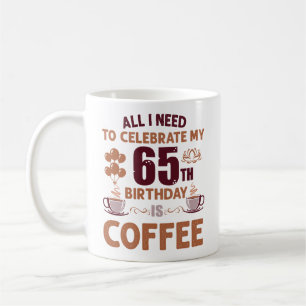 All I Need To Celebrate My 65th Birthday Is Coffee Mug