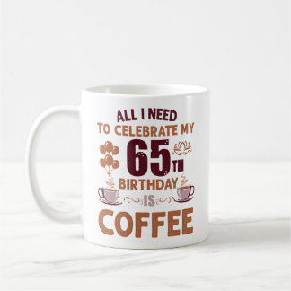 All I Need To Celebrate My 65th Birthday Is Coffee Mug
