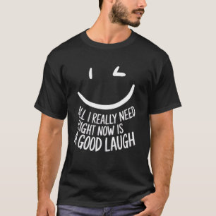 All I Really Need Right Now Is A Good Laugh Positi T-Shirt