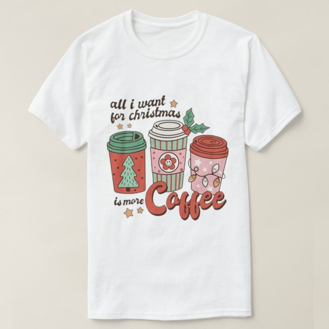 ALL I WANT For CHRISTMAS IS MORE COFFEE T-Shirt (Design Front)