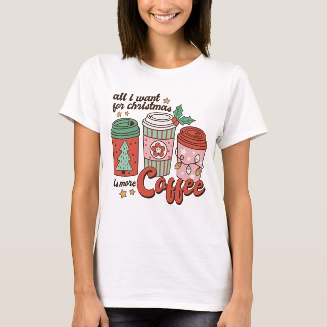 All I Want For Christmas Is More Coffee T-Shirt (Front)