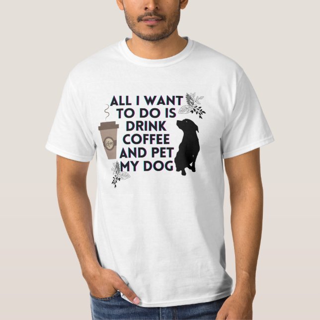 All I want to do is drink coffee and pet my dog T-Shirt (Front)