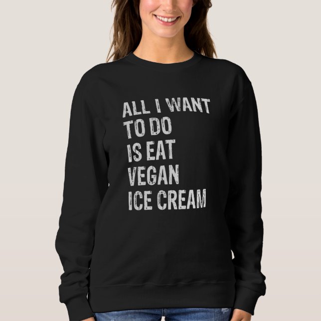 All I Want To Do Is Eat Vegan Ice Cream   Sweatshirt (Front)