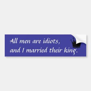 All men are idiots, and I married their king. Bumper Sticker
