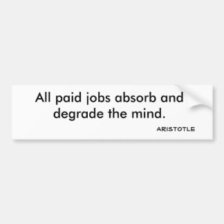 All paid jobs absorb and degrade the mind., Ari... Bumper Sticker