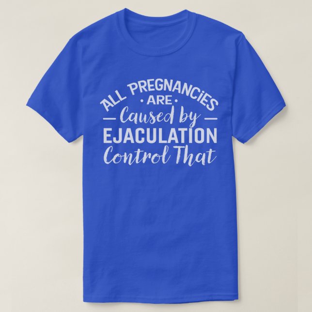 All Pregnancies are Caused by Ejaculation Control  T-Shirt (Design Front)