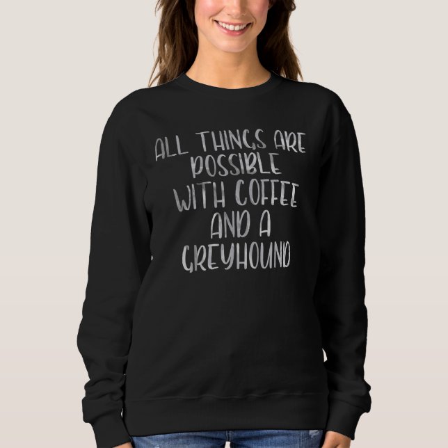 All Things Are Possible With Coffee And A Greyhoun Sweatshirt (Front)