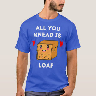All You Knead is Loaf  T-Shirt