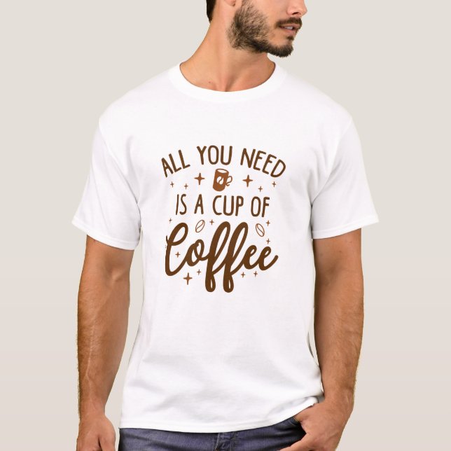 All You Need Is A Cup Of Coffee T-Shirt (Front)