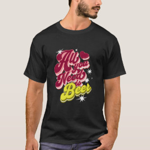 All You Need is Beer  Beer T-Shirt