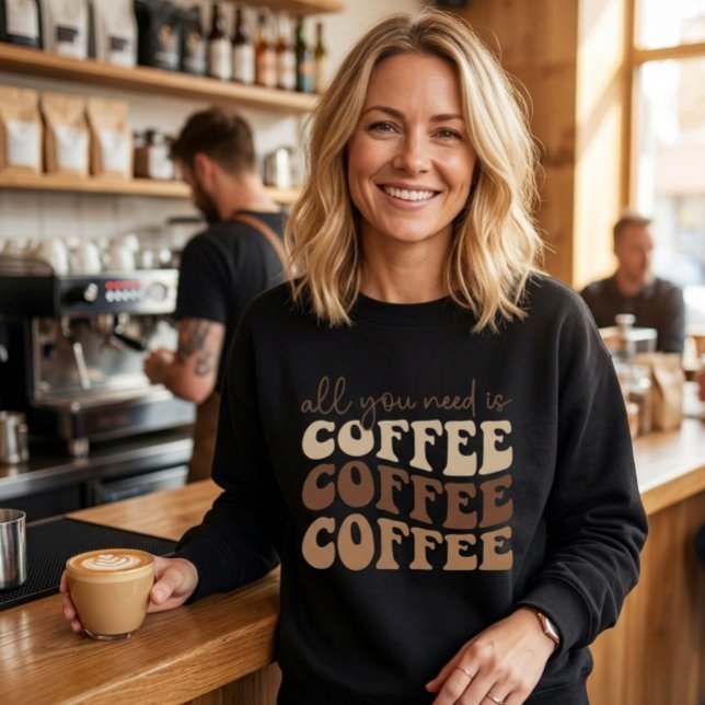 All you need is coffee.  sweatshirt (Creator Uploaded)