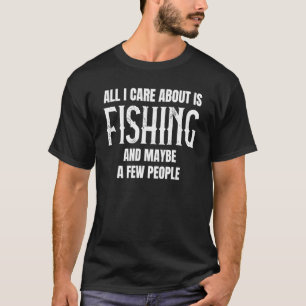AllI I Care About Is Fishing And Maybe A Few Peopl T-Shirt