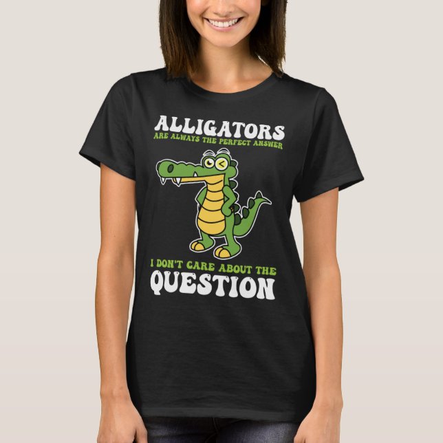 alligators are always the perfect answer alligator T-Shirt (Front)