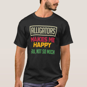 Alligators Make Me Happy You Not So Much Alligat T-Shirt