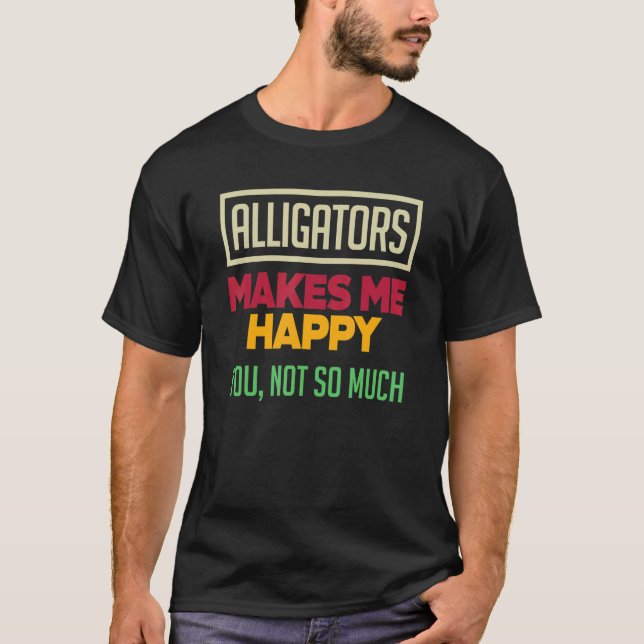 Alligators Make Me Happy You Not So Much   Alligat T-Shirt (Front)
