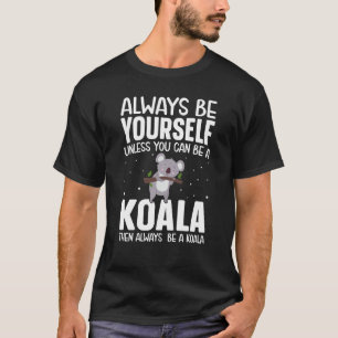 Always Be Yourself Unless You Can Be A Koala Then  T-Shirt
