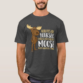 Always Be Yourself Unless You Can Be A Moose T-Shirt