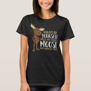 Always Be Yourself Unless You Can Be A Moose  T-Shirt
