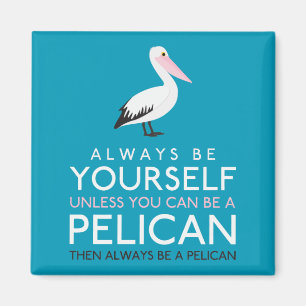 Always Be Yourself Unless You can Be A Pelican Magnet