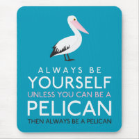 Always Be Yourself Unless You can Be A Pelican