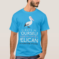 Always Be Yourself Unless You can Be A Pelican