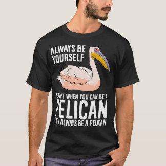 Always Be Yourself Unless You Can Be A Pelican  T-Shirt