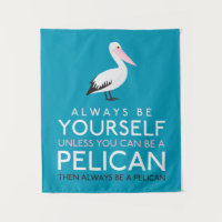Always Be Yourself Unless You can Be A Pelican