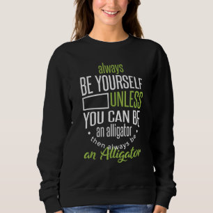 Always Be Yourself Unless You Can Be An Alligator Sweatshirt