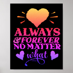 ALWAYS & FOREVER NO MATTER WHAT valentines day Poster