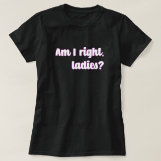 Am I Right, Ladies? Feminist Message T-Shirt