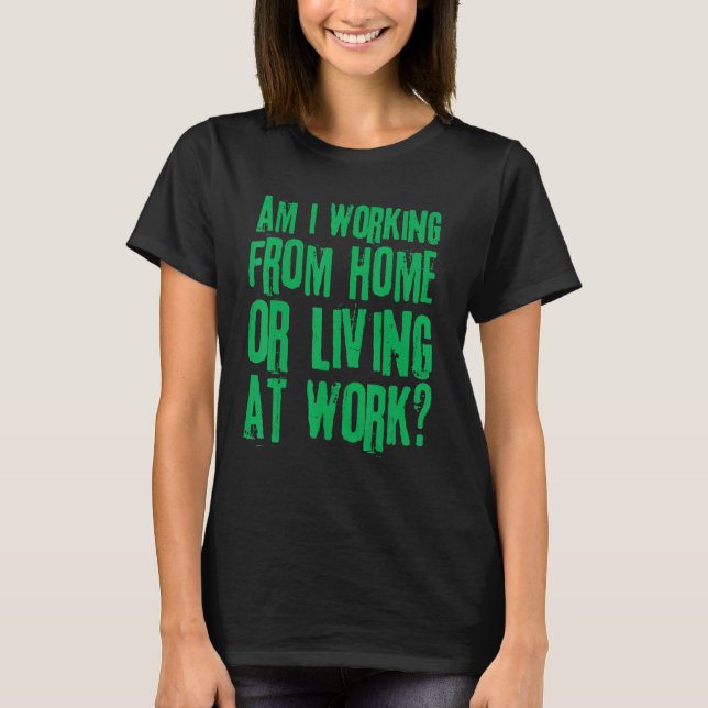 Am I Working From Home or Living At Work 15 T-Shirt (Front)