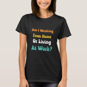 am i working from home or living at work 17 T-Shirt