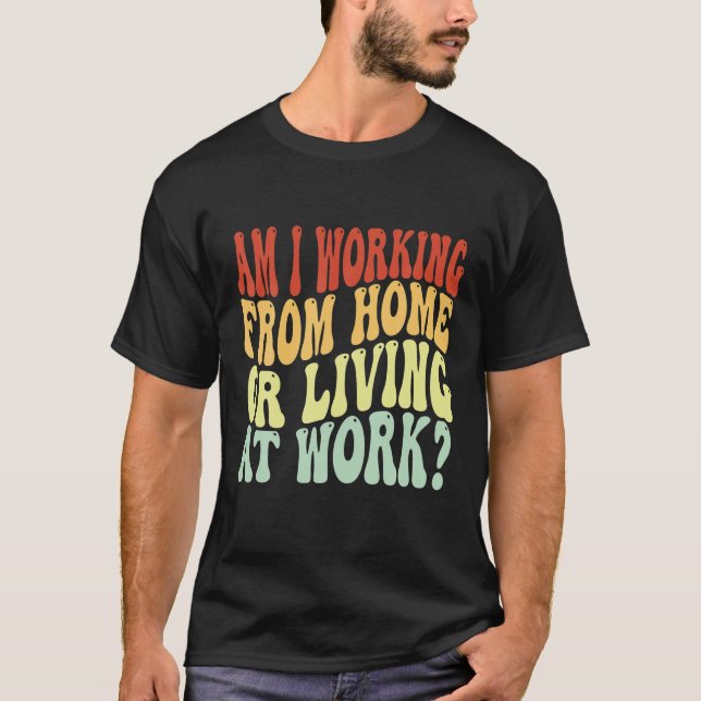 Am I Working From Home Or Living At Work Funny Gro T-Shirt (Front)