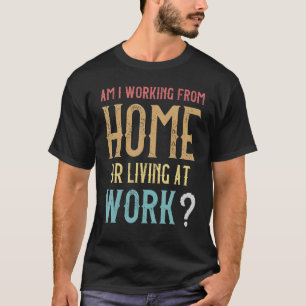Am I Working From Home Or Living At Work  Quote 3 T-Shirt
