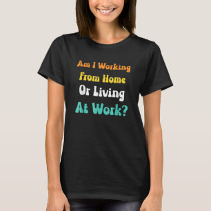 am i working from home or living at work T-Shirt