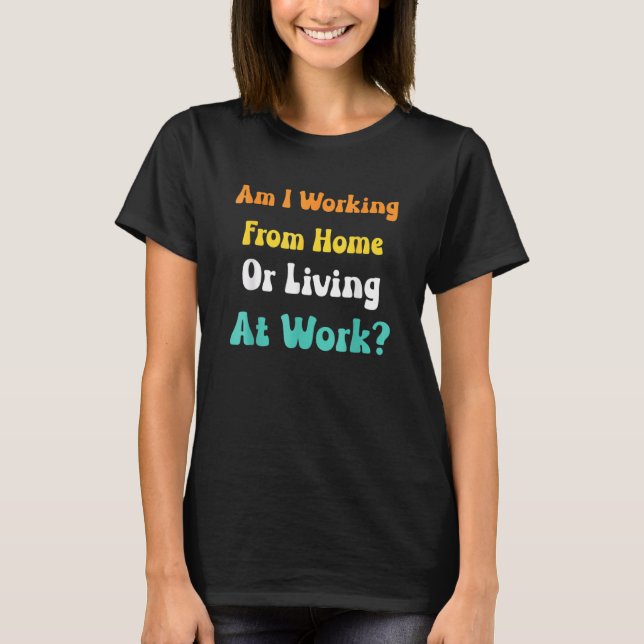 am i working from home or living at work T-Shirt (Front)
