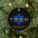 Am Yisrael Chai Hebrew black gold Star of David Ceramic Ornament<br><div class="desc">Am Yisrael Chai hebrew text with faux gold personalised custom text and blue Star of David on black background on one side of ornament. Israel flag on the other side of ornament. Available in many shapes and materials. Am Yisrael Chai, The people of Israel live, the nation of Israel lives...</div>