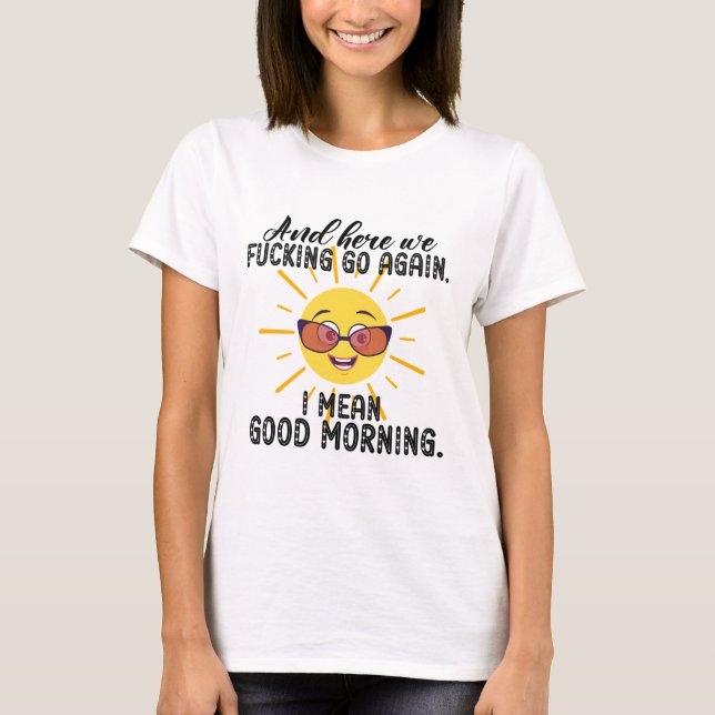  And Here We Fcking Go Again, I Mean Good Mornin T-Shirt (Front)