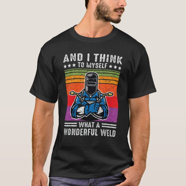 And I Think To Myself What A Wonderful Weld Welder T-Shirt (Front)