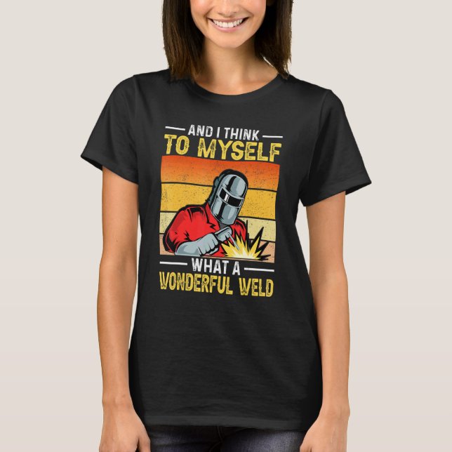 And I Think To Myself What A Wonderful Weld Welder T-Shirt (Front)