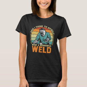 And I Think To Myself What A Wonderful Weld Weldin T-Shirt