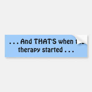 . . . And THAT'S when the therapy started . . . Bumper Sticker