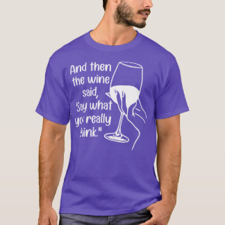 And Then The Wine Said Say What You Really Think T-Shirt